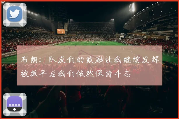 布朗：队友们的鼓励让我继续发挥被扳平后我们依然保持斗志