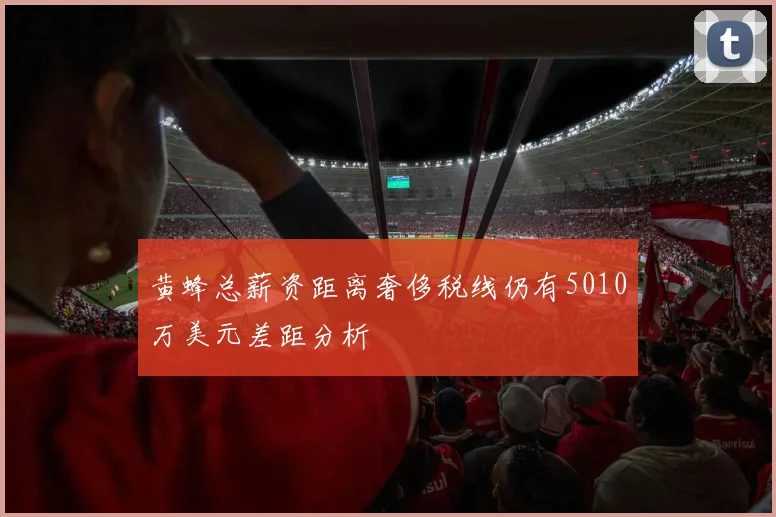 黄蜂总薪资距离奢侈税线仍有5010万美元差距分析