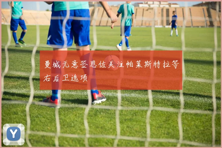曼城无意签恩佐关注帕莱斯特拉等右后卫选项