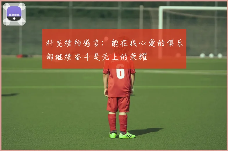 科克续约感言：能在我心爱的俱乐部继续奋斗是无上的荣耀