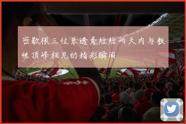 密歇根三位乐透秀短短两天内与教练顶峰相见的精彩瞬间