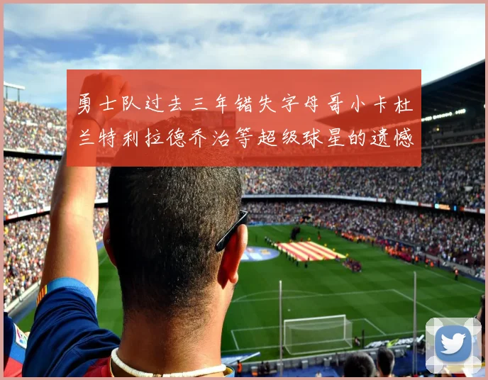 勇士队过去三年错失字母哥小卡杜兰特利拉德乔治等超级球星的遗憾回顾