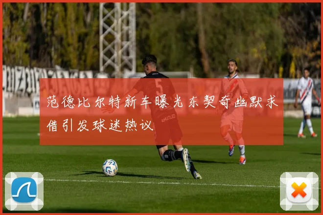 范德比尔特新车曝光东契奇幽默求借引发球迷热议