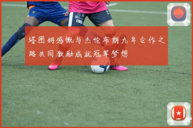 塔图姆感慨与杰伦布朗九年合作之路共同激励成就冠军梦想