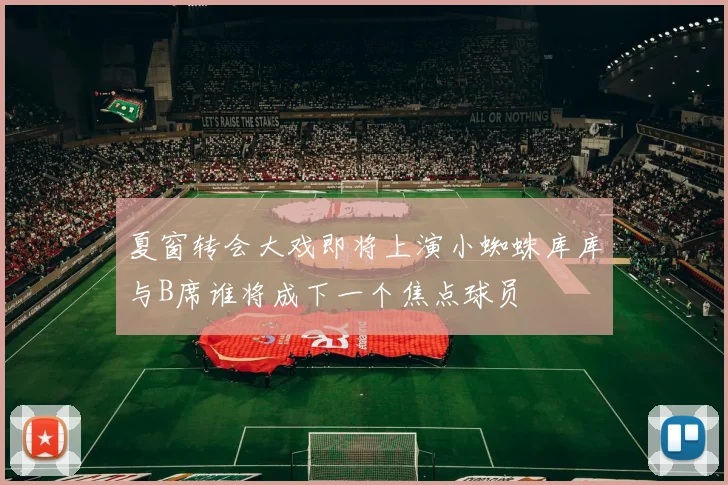 夏窗转会大戏即将上演小蜘蛛库库与B席谁将成下一个焦点球员