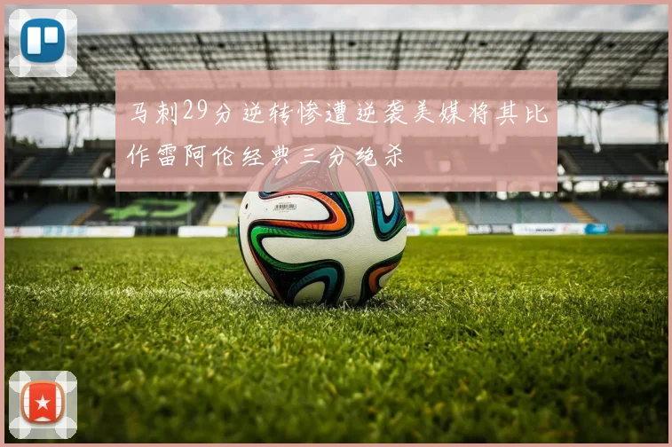 马刺29分逆转惨遭逆袭美媒将其比作雷阿伦经典三分绝杀