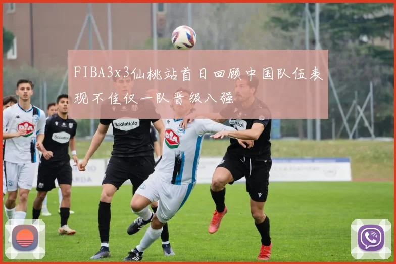 FIBA3x3仙桃站首日回顾中国队伍表现不佳仅一队晋级八强